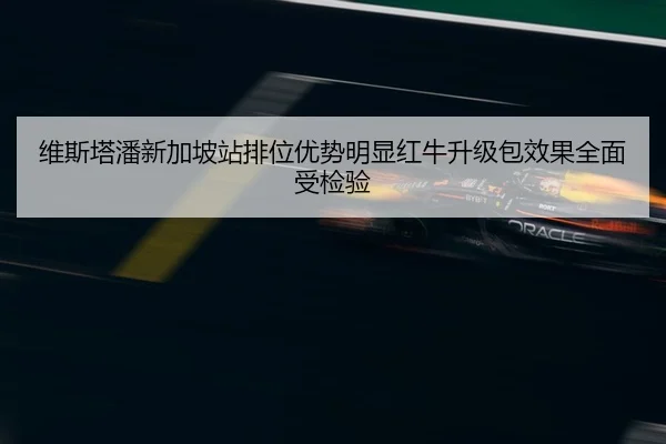 维斯塔潘新加坡站排位优势明显红牛升级包效果全面受检验