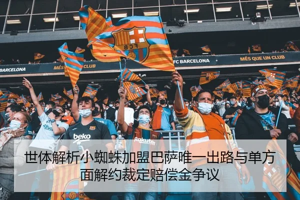 世体解析小蜘蛛加盟巴萨唯一出路与单方面解约裁定赔偿金争议